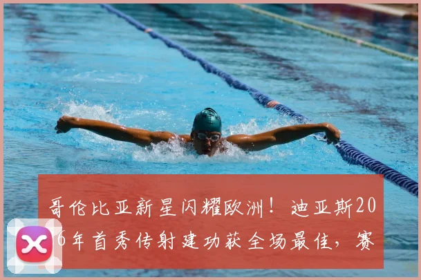 哥伦比亚新星闪耀欧洲！迪亚斯2026年首秀传射建功获全场最佳，赛后温情拥抱家人感动全场