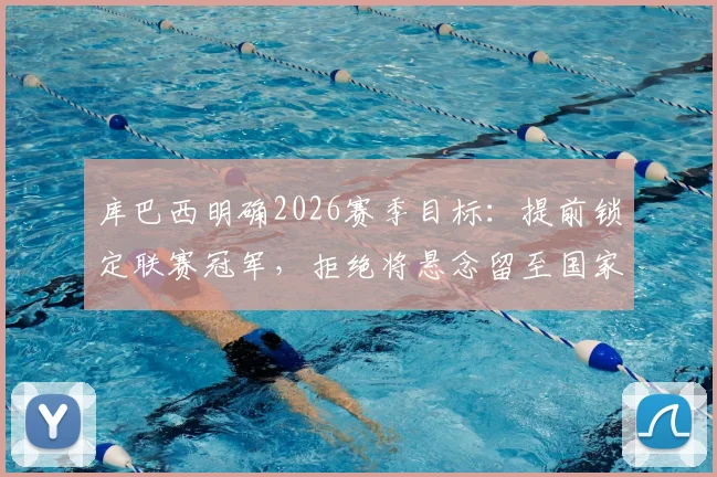库巴西明确2026赛季目标：提前锁定联赛冠军，拒绝将悬念留至国家德比