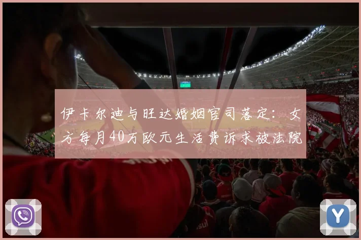 伊卡尔迪与旺达婚姻官司落定：女方每月40万欧元生活费诉求被法院驳回，球星终获喘息