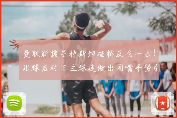 曼联新援芒特斯坦福桥反戈一击！进球后对旧主球迷做出闭嘴手势引热议，2026英超焦点战回顾