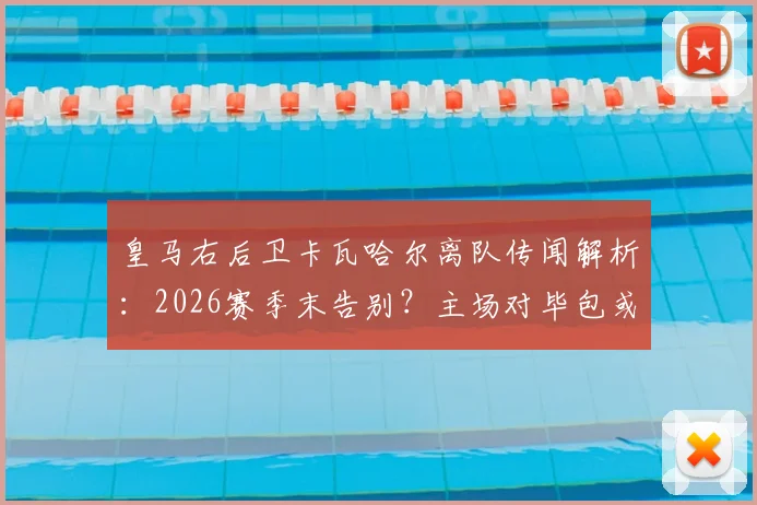 皇马右后卫卡瓦哈尔离队传闻解析：2026赛季末告别？主场对毕包或成最后一战