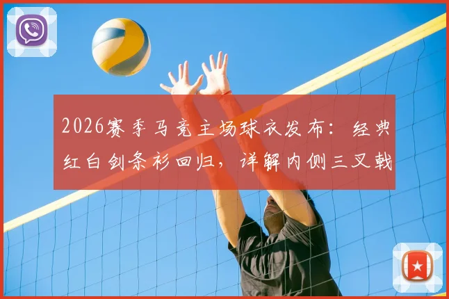 2026赛季马竞主场球衣发布：经典红白剑条衫回归，详解内侧三叉戟图案寓意、正品购买渠道及真假辨别指南