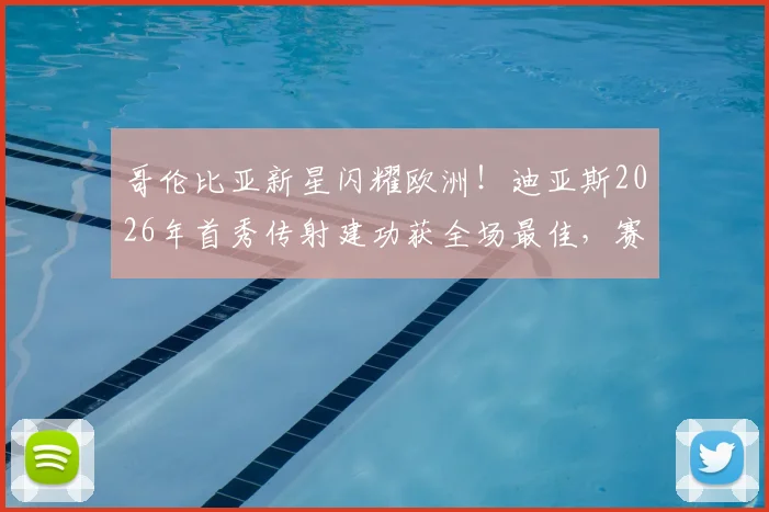 哥伦比亚新星闪耀欧洲！迪亚斯2026年首秀传射建功获全场最佳，赛后温情拥抱家人感动全场