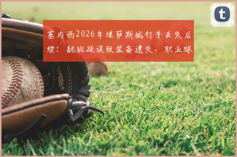 塞内西2026年堪萨斯城行李丢失后续：航班延误致装备遗失，职业球员如何紧急应对与调整状态？