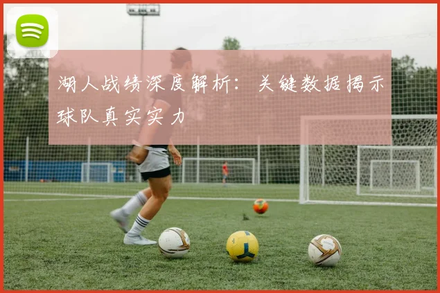 湖人战绩深度解析：关键数据揭示球队真实实力