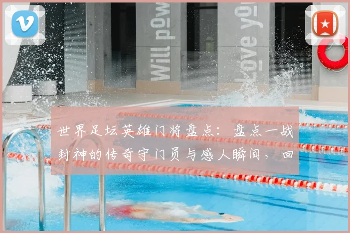 世界足坛英雄门将盘点：盘点一战封神的传奇守门员与感人瞬间，回顾那些扑出关键点球的绝地反击故事