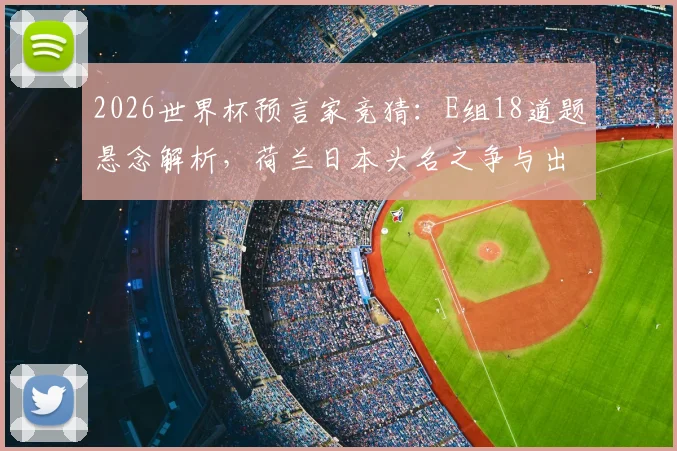 2026世界杯预言家竞猜:E组18道题悬念解析,荷兰日本头名之争与出线形势前瞻