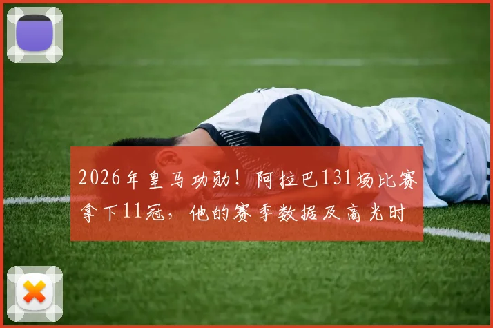 2026年皇马功勋！阿拉巴131场比赛拿下11冠，他的赛季数据及高光时刻回顾