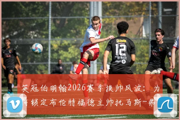英冠伯明翰2026赛季换帅风波：为何锁定布伦特福德主帅托马斯-弗兰克为头号目标？