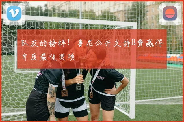队友的榜样！鲁尼公开支持B费赢得年度最佳奖项
