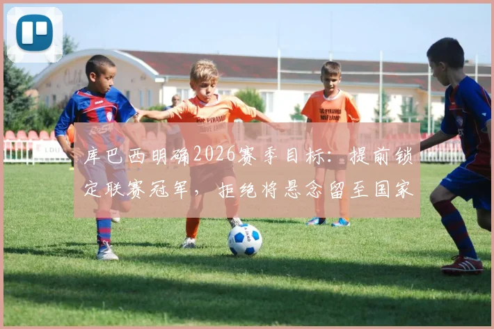 库巴西明确2026赛季目标：提前锁定联赛冠军，拒绝将悬念留至国家德比