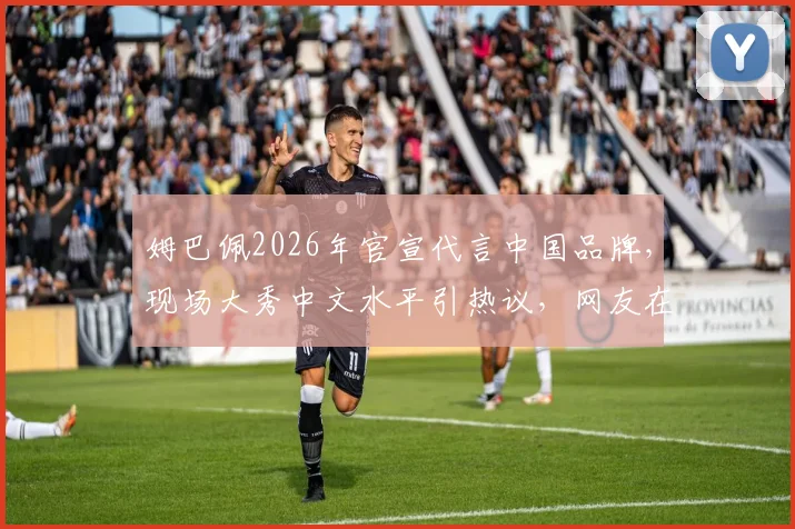 姆巴佩2026年官宣代言中国品牌，现场大秀中文水平引热议，网友在线求夸！