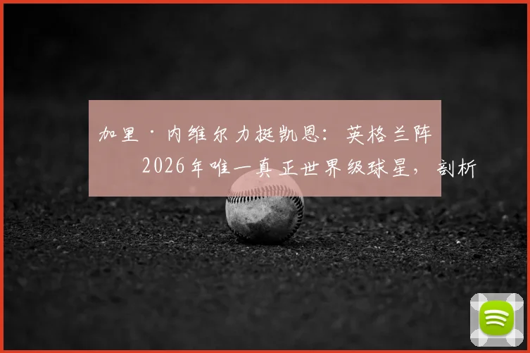 加里·内维尔力挺凯恩：英格兰阵中2026年唯一真正世界级球星，剖析其无法被击垮的关键特质