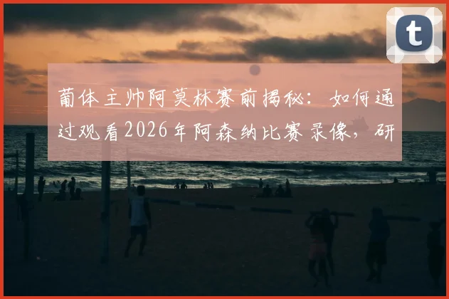 葡体主帅阿莫林赛前揭秘：如何通过观看2026年阿森纳比赛录像，研究并制定逆转战术的详细过程
