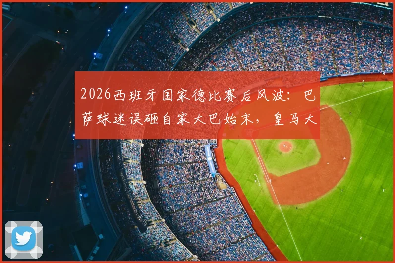 2026西班牙国家德比赛后风波：巴萨球迷误砸自家大巴始末，皇马大巴玻璃被砸碎后续处理全解析