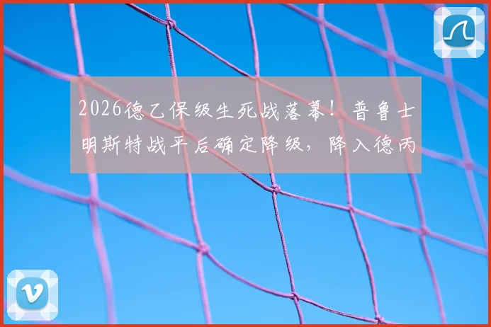 2026德乙保级生死战落幕！普鲁士明斯特战平后确定降级，降入德丙原因全解析