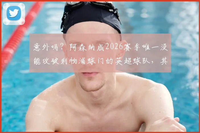 意外吗？阿森纳成2026赛季唯一没能攻破利物浦球门的英超球队，其背后三大原因深度探讨