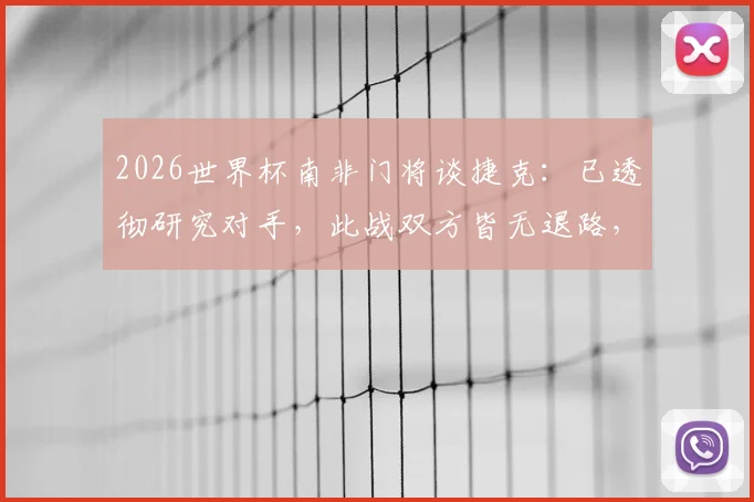2026世界杯南非门将谈捷克：已透彻研究对手，此战双方皆无退路，附赛前准备与战术分析