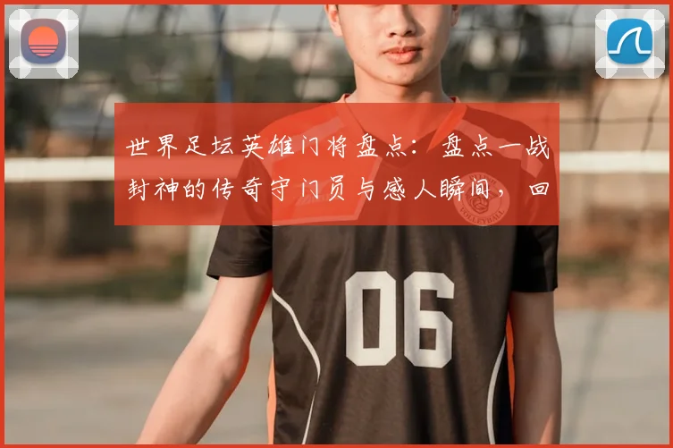 世界足坛英雄门将盘点：盘点一战封神的传奇守门员与感人瞬间，回顾那些扑出关键点球的绝地反击故事