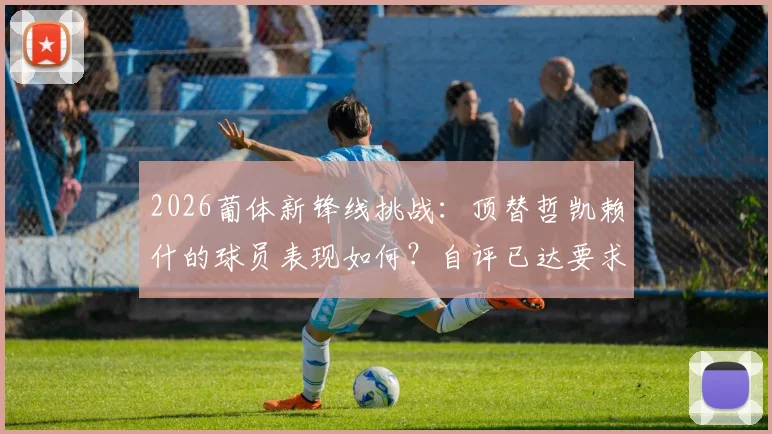 2026葡体新锋线挑战：顶替哲凯赖什的球员表现如何？自评已达要求，未来前景分析