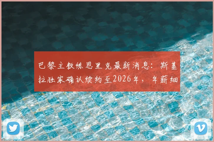巴黎主教练恩里克最新消息：斯基拉独家确认续约至2026年，年薪细节曝光