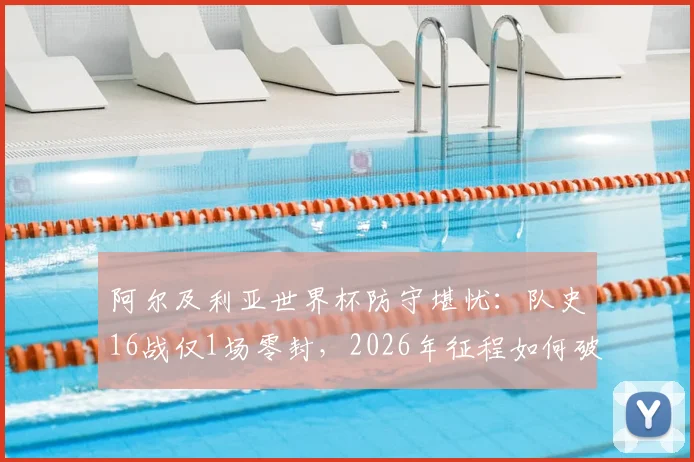阿尔及利亚世界杯防守堪忧：队史16战仅1场零封，2026年征程如何破局？