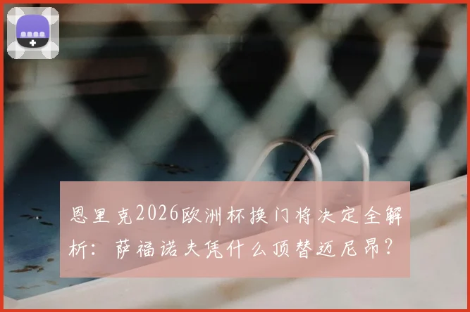 恩里克2026欧洲杯换门将决定全解析：萨福诺夫凭什么顶替迈尼昂？争议背后的门将选择逻辑