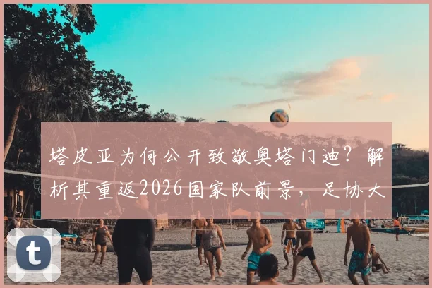 塔皮亚为何公开致敬奥塔门迪？解析其重返2026国家队前景，足协大门敞开含义