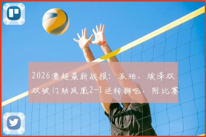 2026澳超最新战报：派珀、埃泽双双破门助凤凰2-1逆转狮吼，附比赛复盘与积分榜形势解析