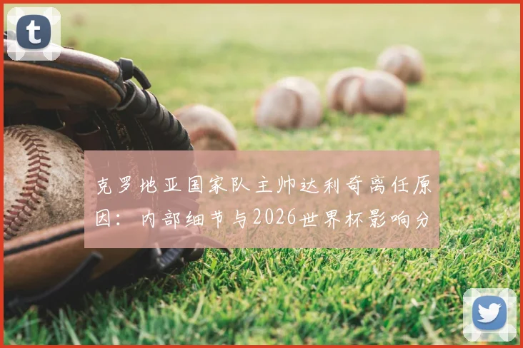 克罗地亚国家队主帅达利奇离任原因：内部细节与2026世界杯影响分析