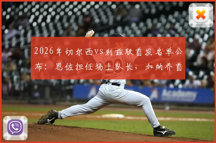 2026年切尔西vs利兹联首发名单公布：恩佐担任场上队长，加纳乔首发出战，帕尔默为何替补？