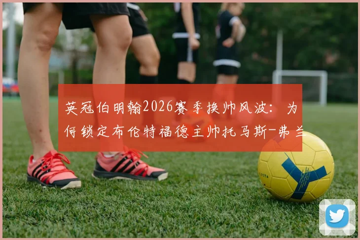 英冠伯明翰2026赛季换帅风波：为何锁定布伦特福德主帅托马斯-弗兰克为头号目标？
