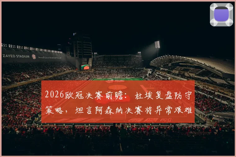 2026欧冠决赛前瞻：杜埃复盘防守策略，坦言阿森纳决赛将异常艰难