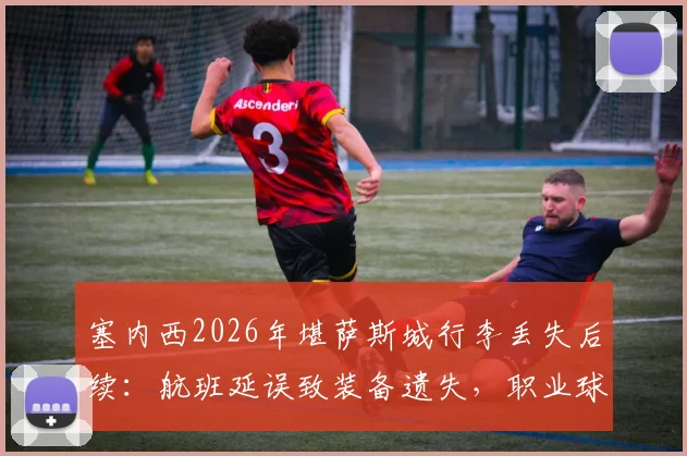 塞内西2026年堪萨斯城行李丢失后续:航班延误致装备遗失,职业球员如何紧急应对与调整状态?