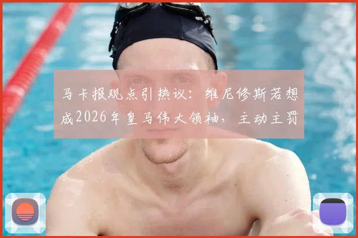 马卡报观点引热议:维尼修斯若想成2026年皇马伟大领袖,主动主罚点球是关键一步,对比贝林厄姆引发思考