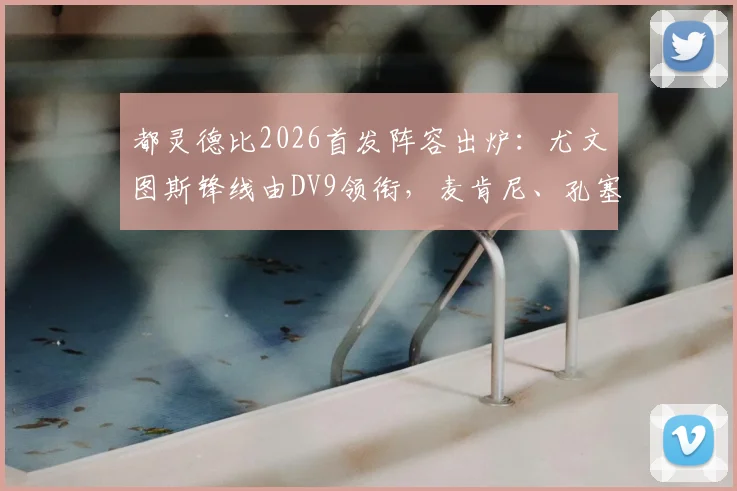 都灵德比2026首发阵容出炉：尤文图斯锋线由DV9领衔，麦肯尼、孔塞桑坐镇中场