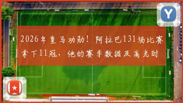 2026年皇马功勋！阿拉巴131场比赛拿下11冠，他的赛季数据及高光时刻回顾