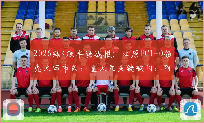 2026韩K联半场战报：江原FC1-0领先大田市民，金大元关键破门，附最新半场数据与战术要点分析