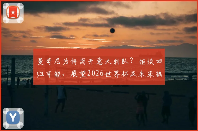 曼奇尼为何离开意大利队？拒谈回归可能，展望2026世界杯及未来执教规划