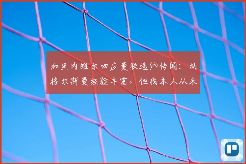 加里内维尔回应曼联选帅传闻:纳格尔斯曼经验丰富,但我本人从未向俱乐部推荐过他