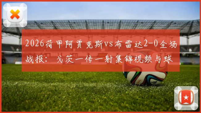 2026荷甲阿贾克斯vs布雷达2-0全场战报：戈茨一传一射集锦视频与球队最新积分排名分析