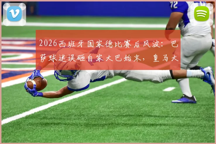 2026西班牙国家德比赛后风波：巴萨球迷误砸自家大巴始末，皇马大巴玻璃被砸碎后续处理全解析