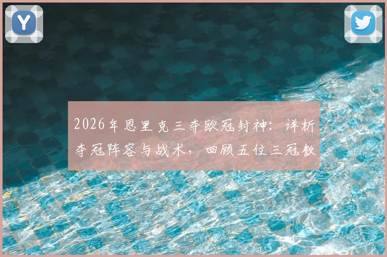 2026年恩里克三夺欧冠封神：详析夺冠阵容与战术，回顾五位三冠教头历史地位