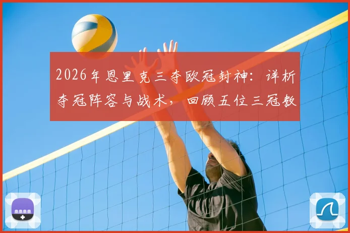 2026年恩里克三夺欧冠封神:详析夺冠阵容与战术,回顾五位三冠教头历史地位