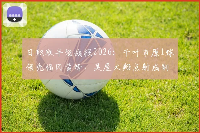 日职联半场战报2026:千叶市原1球领先福冈黄蜂,吴屋大翔点射成制胜关键