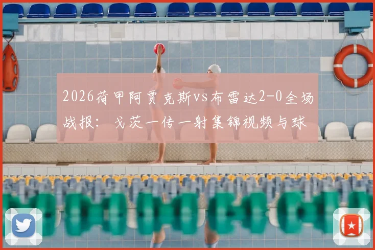 2026荷甲阿贾克斯vs布雷达2-0全场战报：戈茨一传一射集锦视频与球队最新积分排名分析