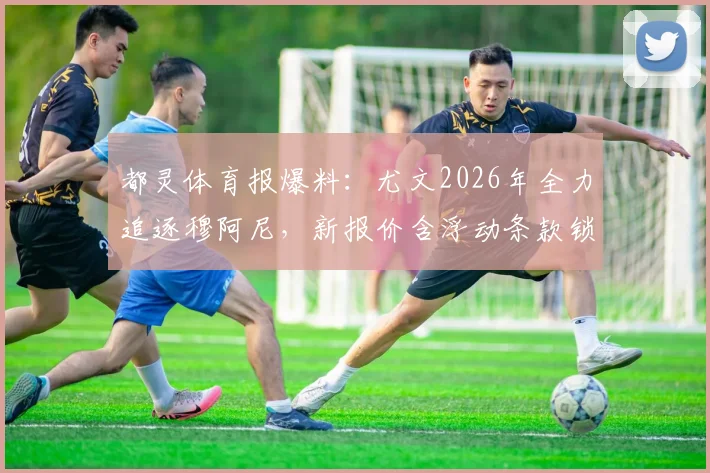 都灵体育报爆料：尤文2026年全力追逐穆阿尼，新报价含浮动条款锁定法国前锋