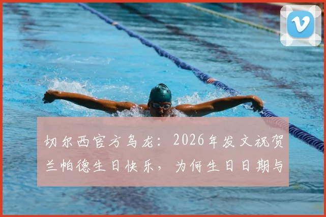 切尔西官方乌龙:2026年发文祝贺兰帕德生日快乐,为何生日日期与实际不符?背后原因引热议
