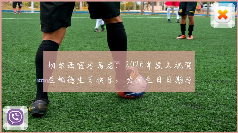 切尔西官方乌龙：2026年发文祝贺兰帕德生日快乐，为何生日日期与实际不符？背后原因引热议