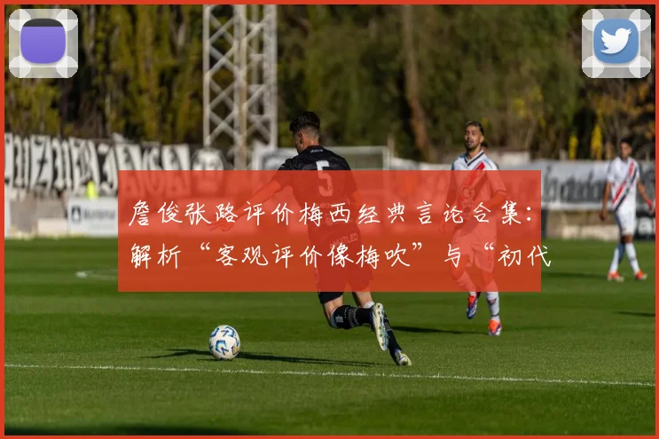 詹俊张路评价梅西经典言论合集：解析“客观评价像梅吹”与“初代梅吹”背后含义